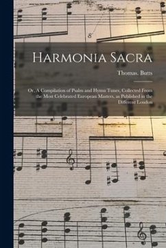 Harmonia Sacra: or, A Compilation of Psalm and Hymn Tunes, Collected From the Most Celebrated European Masters, as Published in the Di - Butts, Thomas