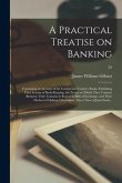A Practical Treatise on Banking: Containing an Account of the London and Country Banks; Exhibiting Their System of Book-keeping, the Terms on Which Th