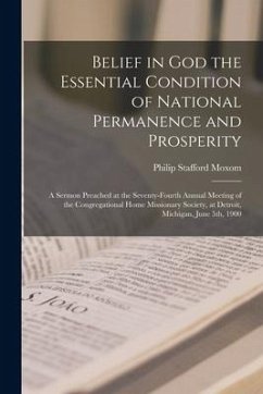 Belief in God the Essential Condition of National Permanence and Prosperity [microform]: a Sermon Preached at the Seventy-fourth Annual Meeting of the - Moxom, Philip Stafford