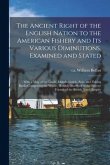 The Ancient Right of the English Nation to the American Fishery and Its Various Diminutions, Examined and Stated [microform]: With a Map of the Lands,