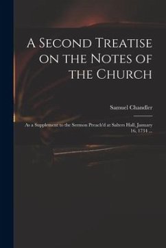 A Second Treatise on the Notes of the Church: as a Supplement to the Sermon Preach'd at Salters Hall, January 16, 1734 ... - Chandler, Samuel