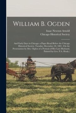 William B. Ogden; and Early Days in Chicago: a Paper Read Before the Chicago Historical Society, Tuesday, December 20, 1881. (On the Presentation by M - Arnold, Isaac Newton