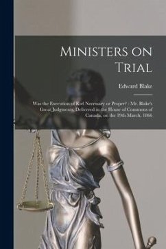 Ministers on Trial [microform]: Was the Execution of Riel Necessary or Proper?: Mr. Blake's Great Judgments, Delivered in the House of Commons of Cana - Blake, Edward