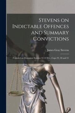 Stevens on Indictable Offences and Summary Convictions [microform]: Founded on Dominion Statutes 32-33 Vic., Caps 29, 30 and 31 - Stevens, James Gray