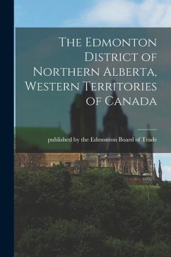 The Edmonton District of Northern Alberta, Western Territories of Canada [microform]