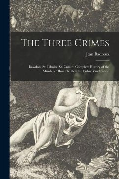 The Three Crimes [microform]: Rawdon, St. Liboire, St. Canut: Complete History of the Murders: Horrible Details: Public Vindication - Badreux, Jean