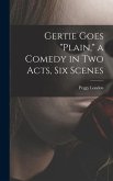 Gertie Goes &quote;plain,&quote; a Comedy in Two Acts, Six Scenes