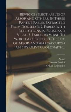 Bewick's Select Fables of Aesop and Others. In Three Parts. 1. Fables Extracted From Dodsley's. 2. Fables With Reflections in Prose and Verse. 3. Fables in Verse. To Which Are Prefixed The Life of Aesop, and An Essay Upon Fable by Oliver Goldsmith.... - Bewick, Thomas; Goldsmith, Oliver