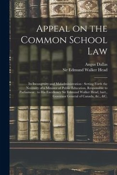 Appeal on the Common School Law [microform]: Its Incongruity and Maladministration: Setting Forth the Necessity of a Minister of Public Education, Res - Dallas, Angus