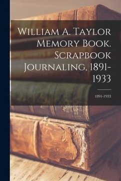 William A. Taylor Memory Book. Scrapbook Journaling, 1891-1933; 1891-1933 - Anonymous