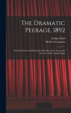 The Dramatic Peerage, 1892: Personal Notes and Professional Sketches of the Actors and Actresses of the London Stage - Reid, Erskine; Compton, Herbert