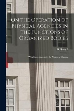 On the Operation of Physical Agencies in the Functions of Organized Bodies [microform]: With Suggestions as to the Nature of Cholera