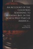 An Account of the Countries Adjoining to Hudson's Bay, in the North-west Part of America ...