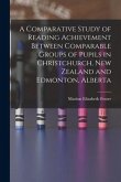 A Comparative Study of Reading Achievement Between Comparable Groups of Pupils in Christchurch, New Zealand and Edmonton, Alberta
