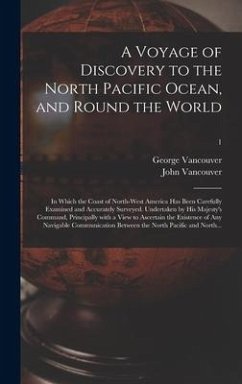 A Voyage of Discovery to the North Pacific Ocean, and Round the World; in Which the Coast of North-west America Has Been Carefully Examined and Accurately Surveyed. Undertaken by His Majesty's Command, Principally With a View to Ascertain the Existence...; 1 - Vancouver, George