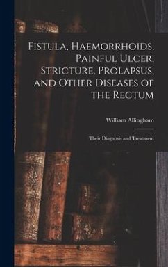 Fistula, Haemorrhoids, Painful Ulcer, Stricture, Prolapsus, and Other Diseases of the Rectum: Their Diagnosis and Treatment - Allingham, William