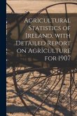 Agricultural Statistics of Ireland, With Detailed Report on Agriculture for 1907