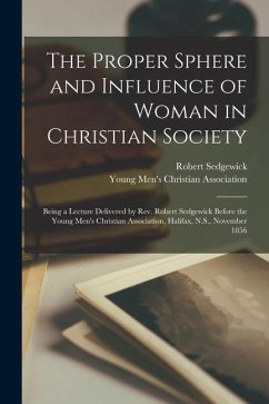The Proper Sphere and Influence of Woman in Christian Society [microform]: Being a Lecture Delivered by Rev. Robert Sedgewick Before the Young Men's C - Sedgewick, Robert
