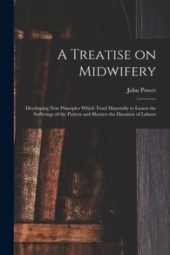 A Treatise on Midwifery: Developing New Principles Which Tend Materially to Lessen the Sufferings of the Patient and Shorten the Duration of La - Power, John