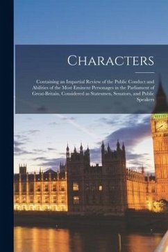 Characters [microform]: Containing an Impartial Review of the Public Conduct and Abilities of the Most Eminent Personages in the Parliament of - Anonymous