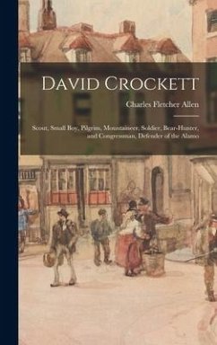 David Crockett: Scout, Small Boy, Pilgrim, Mountaineer, Soldier, Bear-hunter, and Congressman, Defender of the Alamo - Allen, Charles Fletcher