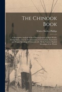 The Chinook Book [microform]: a Descriptive Analysis of the Chinook Jargon in Plain Words, Giving Instructions for Pronunciation, Construction, Expr - Phillips, Walter Shelley