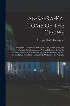 Ab-sa-ra-ka, Home of the Crows: Being the Experience of an Officer's Wife on the Plains, and Marking the Vicissitudes of Peril and Pleasure During the - Carrington, Margaret Irvin