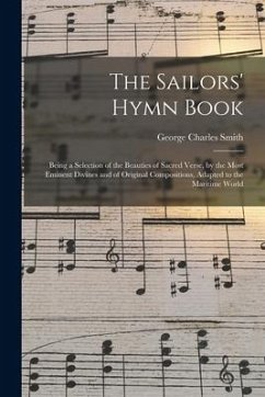 The Sailors' Hymn Book: Being a Selection of the Beauties of Sacred Verse, by the Most Eminent Divines and of Original Compositions, Adapted t - Smith, George Charles