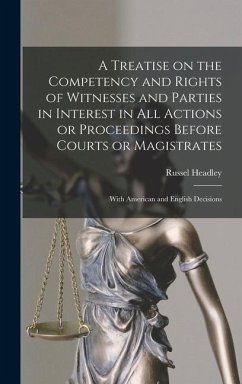 A Treatise on the Competency and Rights of Witnesses and Parties in Interest in All Actions or Proceedings Before Courts or Magistrates - Headley, Russel