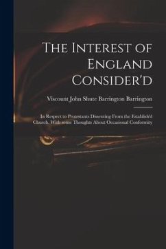 The Interest of England Consider'd: in Respect to Protestants Dissenting From the Establish'd Church. With Some Thoughts About Occasional Conformity