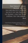 The Twenty-third Report of the Incorporated Church Society of the Diocese of Quebec, for the Year Ending 31st December, 1864 [microform]