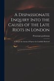 A Dispassionate Enquiry Into the Causes of the Late Riots in London: in Which the Arcana of Popery Are Candidly Disclosed