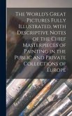 The World's Great Pictures Fully Illustrated, With Descriptive Notes of the Chief Masterpieces of Painting in the Public and Private Collections of Eu