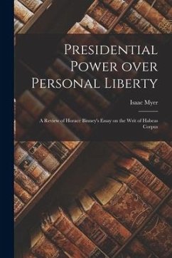 Presidential Power Over Personal Liberty: a Review of Horace Binney's Essay on the Writ of Habeas Corpus - Myer, Isaac