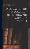 Eve's Daughters, or, Common Sense for Maid, Wife, and Mother [microform]