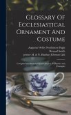 Glossary Of Ecclesiastical Ornament And Costume: Compiled and Illustrated From Ancient Authorities and Examples