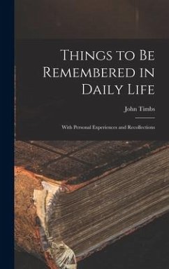Things to Be Remembered in Daily Life: With Personal Experiences and Recollections - Timbs, John