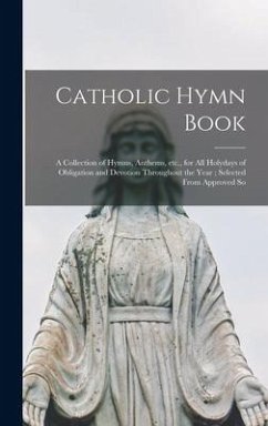 Catholic Hymn Book: a Collection of Hymns, Anthems, Etc., for All Holydays of Obligation and Devotion Throughout the Year; Selected From A - Anonymous