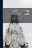 The Trial of the Pope of Rome [microform]: the Antichrist, or Man of Sin ... for High Treason Against the Son of God