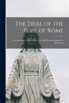 The Trial of the Pope of Rome [microform]: the Antichrist, or Man of Sin ... for High Treason Against the Son of God - Anonymous