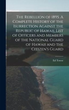 The Rebellion of 1895. A Complete History of the Isurrection Against the Republic of Hawaii. List of Officers and Members of the National Guard of Haw - Towse, Ed