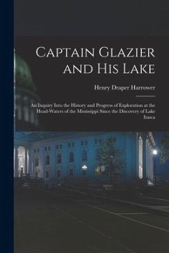 Captain Glazier and His Lake: an Inquiry Into the History and Progress of Exploration at the Head-waters of the Mississippi Since the Discovery of L - Harrower, Henry Draper