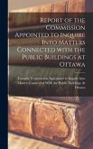 Report of the Commission Appointed to Inquire Into Matters Connected With the Public Buildings at Ottawa [microform]