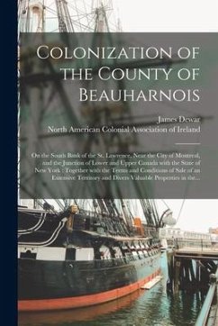 Colonization of the County of Beauharnois [microform]: on the South Bank of the St. Lawrence, Near the City of Montreal, and the Junction of Lower and - Dewar, James