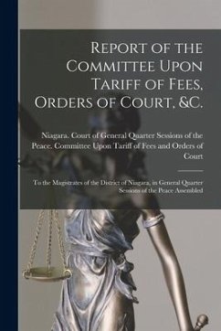 Report of the Committee Upon Tariff of Fees, Orders of Court, &c. [microform]: to the Magistrates of the District of Niagara, in General Quarter Sessi