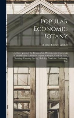 Popular Economic Botany: or, Description of the Botanical and Commercial Characters of the Principal Articles of Vegetable Origin, Used for Foo - Archer, Thomas Croxen