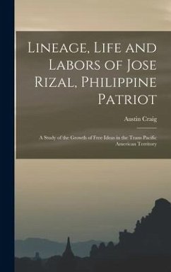 Lineage, Life and Labors of Jose Rizal, Philippine Patriot: a Study of the Growth of Free Ideas in the Trans Pacific American Territory - Craig, Austin