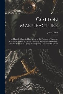 Cotton Manufacture: a Manual of Practical Instruction in the Processes of Opening, Carding, Combing, Drawing, Doubling, and Spinning of Co - Lister, John