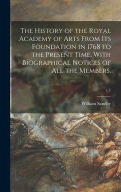 The History of the Royal Academy of Arts From Its Foundation in 1768 to the Present Time. With Biographical Notices of All the Members.; v.1 - Sandby, William