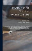 Specimens of Gothic Architecture; Selected From Various Ancient Edifices in England: Consisting of Plans, Elevations, Sections, and Parts at Large ...